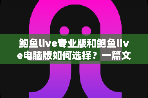 鲍鱼live专业版和鲍鱼live电脑版如何选择?一篇文章讲清两大版本的区别与选购思路 鲍鱼live专业版和鲍鱼live电脑版如何选择?一篇文章讲清两大版本的区别与选购思路