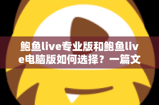 鲍鱼live专业版和鲍鱼live电脑版如何选择？一篇文章讲清两大版本的区别与选购思路