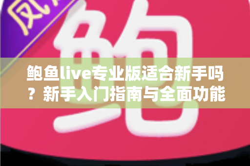 鲍鱼live专业版适合新手吗？新手入门指南与全面功能解析