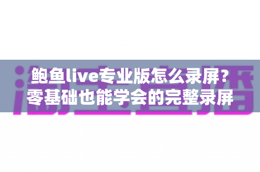 鲍鱼live专业版怎么录屏?零基础也能学会的完整录屏教程与技巧大全 鲍鱼live专业版怎么录屏?零基础也能学会的完整录屏教程与技巧大全
