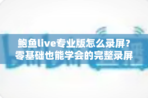 鲍鱼live专业版怎么录屏?零基础也能学会的完整录屏教程与技巧大全 鲍鱼live专业版怎么录屏?零基础也能学会的完整录屏教程与技巧大全