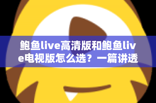 鲍鱼live高清版和鲍鱼live电视版怎么选？一篇讲透版本差异与使用场景的实用指南