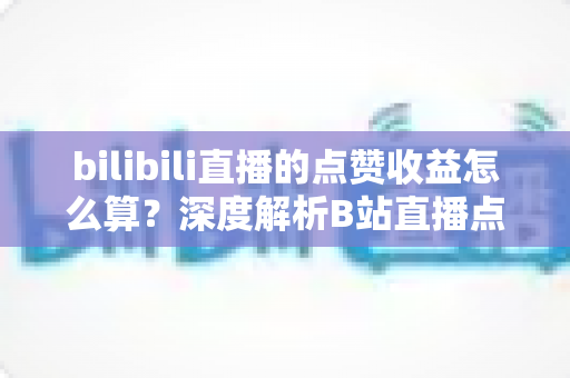 bilibili直播的点赞收益怎么算?深度解析B站直播点赞背后的收益逻辑与变现技巧 bilibili直播的点赞收益怎么算?深度解析B站直播点赞背后的收益逻辑与变现技巧