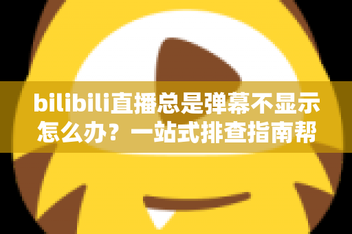 bilibili直播总是弹幕不显示怎么办？一站式排查指南帮你快速恢复弹幕体验