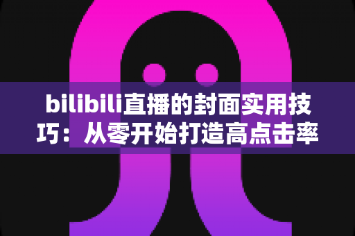 bilibili直播的封面实用技巧：从零开始打造高点击率直播间的完整指南