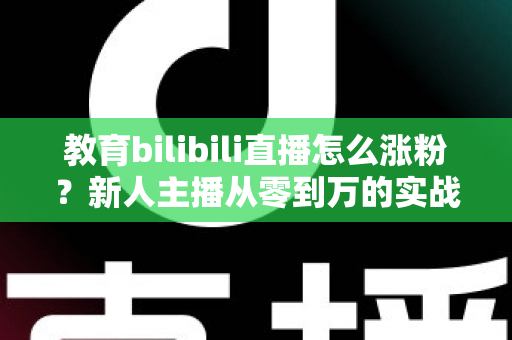 教育bilibili直播怎么涨粉？新人主播从零到万的实战涨粉指南