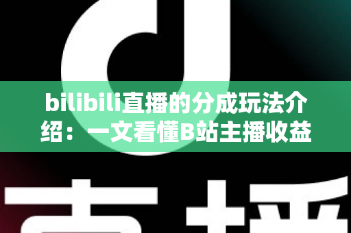 bilibili直播的分成玩法介绍：一文看懂B站主播收益分成规则与变现技巧