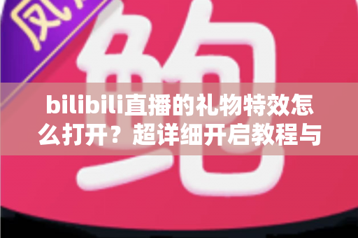 bilibili直播的礼物特效怎么打开？超详细开启教程与常见问题全解析