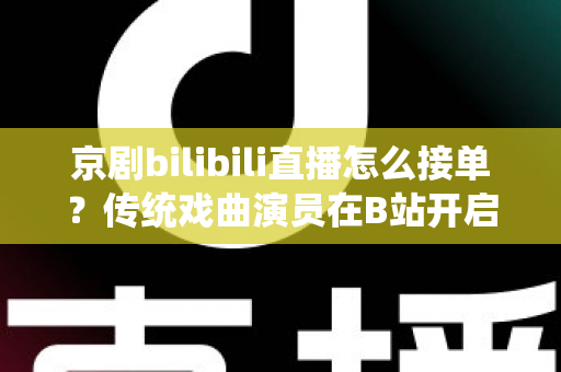 京剧bilibili直播怎么接单？传统戏曲演员在B站开启线上演出变现的全方位实战指南