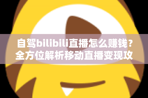 自驾bilibili直播怎么赚钱？全方位解析移动直播变现攻略与实战技巧