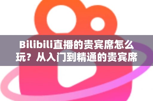 Bilibili直播的贵宾席怎么玩?从入门到精通的贵宾席玩法、特权与避坑全攻略 Bilibili直播的贵宾席怎么玩?从入门到精通的贵宾席玩法、特权与避坑全攻略