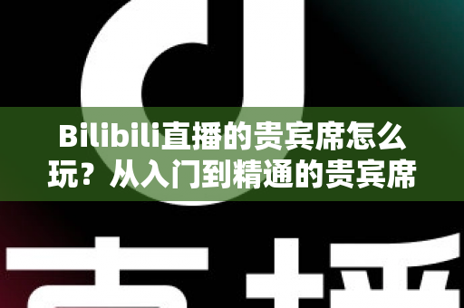 Bilibili直播的贵宾席怎么玩?从入门到精通的贵宾席玩法、特权与避坑全攻略 Bilibili直播的贵宾席怎么玩?从入门到精通的贵宾席玩法、特权与避坑全攻略