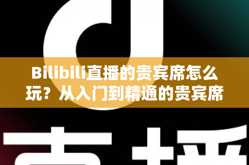 Bilibili直播的贵宾席怎么玩?从入门到精通的贵宾席玩法、特权与避坑全攻略 Bilibili直播的贵宾席怎么玩?从入门到精通的贵宾席玩法、特权与避坑全攻略