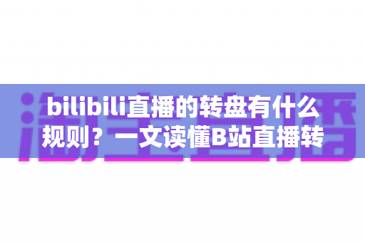 bilibili直播的转盘有什么规则？一文读懂B站直播转盘玩法、参与条件与注意事项