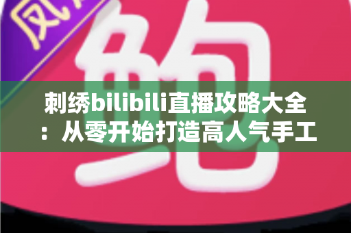 刺绣bilibili直播攻略大全：从零开始打造高人气手工直播间的完整指南