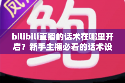 bilibili直播的话术在哪里开启?新手主播必看的话术设置全流程与实战指南 bilibili直播的话术在哪里开启?新手主播必看的话术设置全流程与实战指南