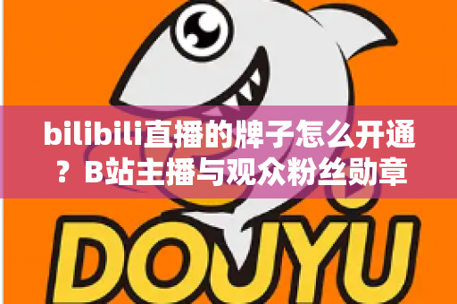 bilibili直播的牌子怎么开通？B站主播与观众粉丝勋章开通全流程详解指南