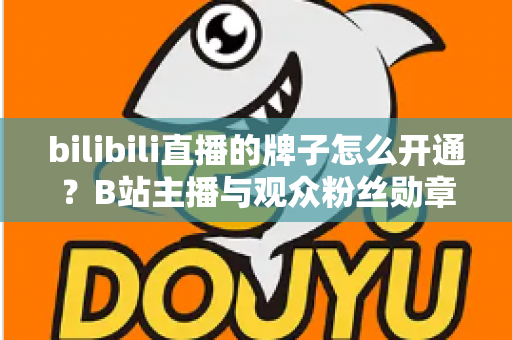 bilibili直播的牌子怎么开通？B站主播与观众粉丝勋章开通全流程详解指南