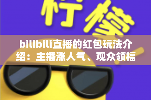 bilibili直播的红包玩法介绍：主播涨人气、观众领福利的全方位实战指南