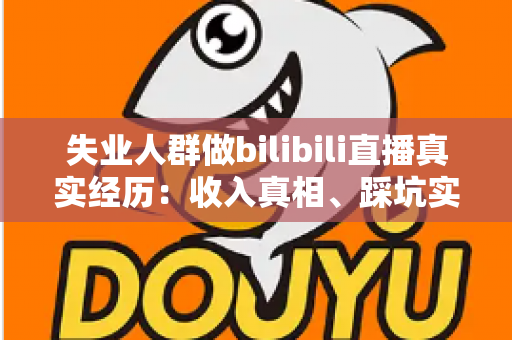 失业人群做bilibili直播真实经历：收入真相、踩坑实录与转机全解析