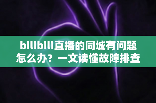 bilibili直播的同城有问题怎么办?一文读懂故障排查与解决方法全攻略 bilibili直播的同城有问题怎么办?一文读懂故障排查与解决方法全攻略