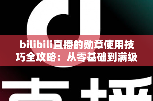 bilibili直播的勋章使用技巧全攻略：从零基础到满级大佬的粉丝勋章养成指南