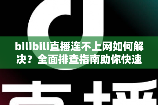 bilibili直播连不上网如何解决？全面排查指南助你快速恢复观看体验