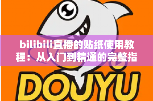 bilibili直播的贴纸使用教程：从入门到精通的完整指南，轻松打造高互动人气直播间