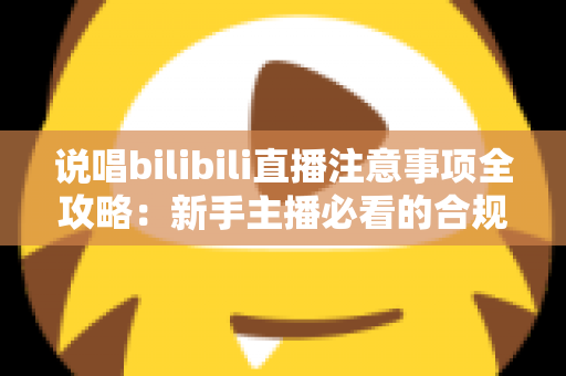 说唱bilibili直播注意事项全攻略:新手主播必看的合规开播与涨粉指南 说唱bilibili直播注意事项全攻略:新手主播必看的合规开播与涨粉指南