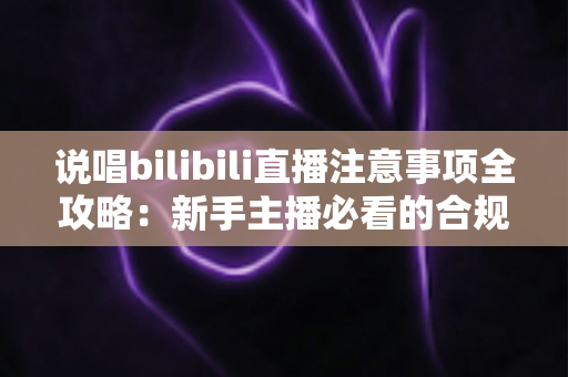 说唱bilibili直播注意事项全攻略:新手主播必看的合规开播与涨粉指南 说唱bilibili直播注意事项全攻略:新手主播必看的合规开播与涨粉指南