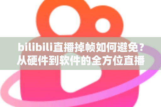 bilibili直播掉帧如何避免?从硬件到软件的全方位直播流畅度优化攻略 bilibili直播掉帧如何避免?从硬件到软件的全方位直播流畅度优化攻略