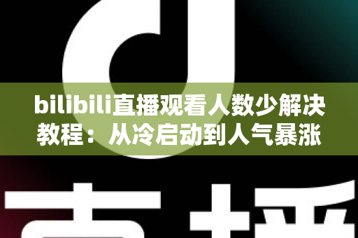 bilibili直播观看人数少解决教程：从冷启动到人气暴涨的完整实战指南