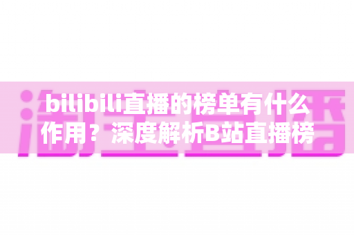 bilibili直播的榜单有什么作用？深度解析B站直播榜单的运营价值与观看意义