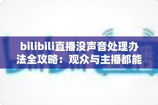 bilibili直播没声音处理办法全攻略：观众与主播都能快速恢复声音的实用指南