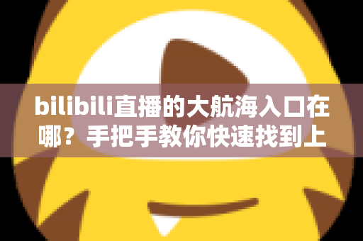 bilibili直播的大航海入口在哪？手把手教你快速找到上舰按钮并顺利开通舰长特权