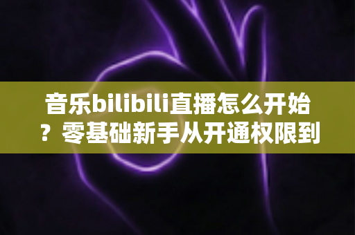 音乐bilibili直播怎么开始?零基础新手从开通权限到人气爆棚的完整实战指南 音乐bilibili直播怎么开始?零基础新手从开通权限到人气爆棚的完整实战指南
