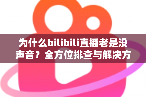 为什么bilibili直播老是没声音？全方位排查与解决方案指南
