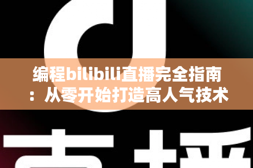 编程bilibili直播完全指南：从零开始打造高人气技术直播间的实战秘诀