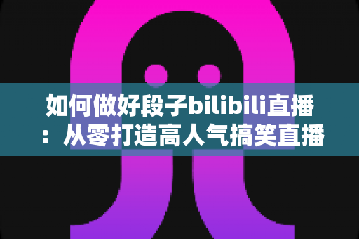 如何做好段子bilibili直播：从零打造高人气搞笑直播间的实战指南
