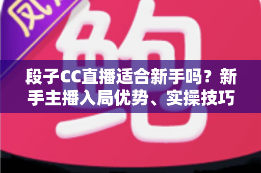 段子CC直播适合新手吗?新手主播入局优势、实操技巧与避坑指南一网打尽 段子CC直播适合新手吗?新手主播入局优势、实操技巧与避坑指南一网打尽