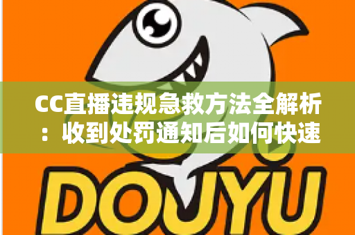 CC直播违规急救方法全解析：收到处罚通知后如何快速自救、成功申诉与恢复账号