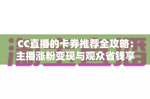 CC直播的卡券推荐全攻略:主播涨粉变现与观众省钱享福利的实用指南 CC直播的卡券推荐全攻略:主播涨粉变现与观众省钱享福利的实用指南