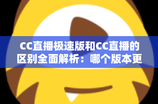 CC直播极速版和CC直播的区别全面解析：哪个版本更适合你？