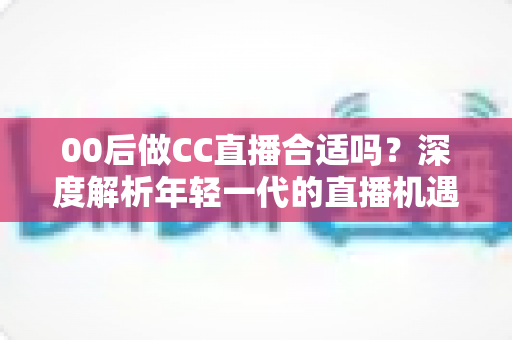 00后做CC直播合适吗?深度解析年轻一代的直播机遇、挑战与入行指南 00后做CC直播合适吗?深度解析年轻一代的直播机遇、挑战与入行指南