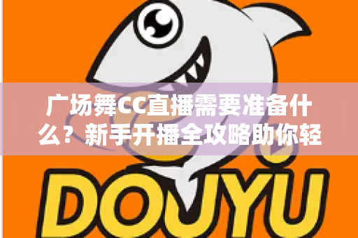 广场舞CC直播需要准备什么?新手开播全攻略助你轻松吸粉涨人气 广场舞CC直播需要准备什么?新手开播全攻略助你轻松吸粉涨人气