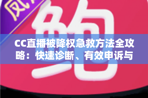 CC直播被降权急救方法全攻略：快速诊断、有效申诉与流量恢复指南