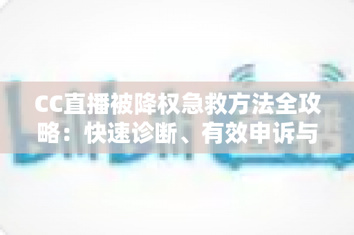CC直播被降权急救方法全攻略：快速诊断、有效申诉与流量恢复指南