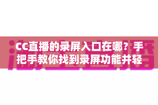 CC直播的录屏入口在哪？手把手教你找到录屏功能并轻松录制精彩直播内容