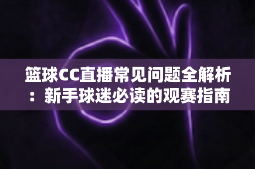 篮球CC直播常见问题全解析：新手球迷必读的观赛指南与实用解决方案