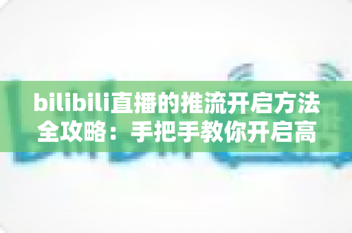 bilibili直播的推流开启方法全攻略:手把手教你开启高质量专业直播 bilibili直播的推流开启方法全攻略:手把手教你开启高质量专业直播